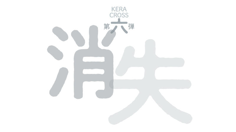 KERA CROSS 第六弾「消失」