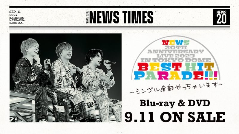 2024年9月11日発売！
LIVE Blu-ray&DVD「NEWS 20th Anniversary LIVE 2023 in TOKYO DOME BEST HIT PARADE!!!～シングル全部やっちゃいます～」